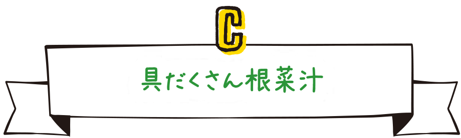 C.具だくさん根菜汁