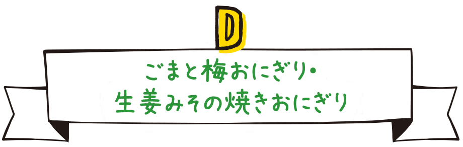 D.ごまと梅おにぎり・生姜みその焼きおにぎり