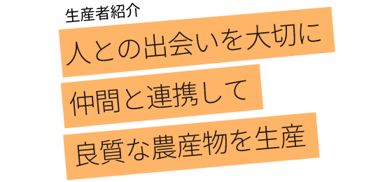 人との出会いを大切に 仲間と連携して 良質な農産物を生産 