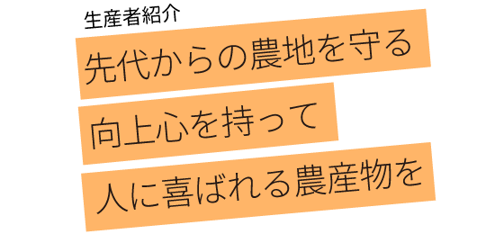先代からの農地を守る 向上心を持って 人に喜ばれる農産物を 