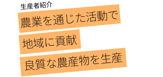 農業を通じた活動で 地域に貢献 良質な農産物を生産 