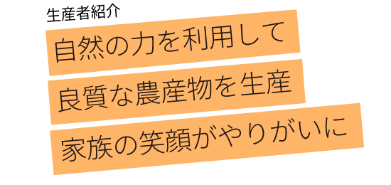 自然の力を利用して 良質な農産物を生産 家族の笑顔がやりがいに 