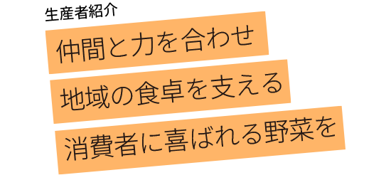仲間と力を合わせ地域の食卓を支える消費者に喜ばれる野菜を