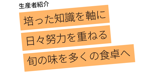 培った知識を軸に 日々努力を重ねる 旬の味を多くの食卓へ