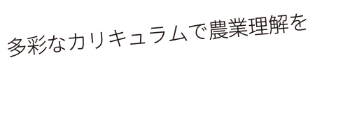 多彩なカリキュラムで農業理解を